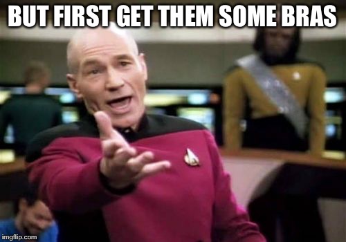 Picard Wtf Meme | BUT FIRST GET THEM SOME BRAS | image tagged in memes,picard wtf | made w/ Imgflip meme maker