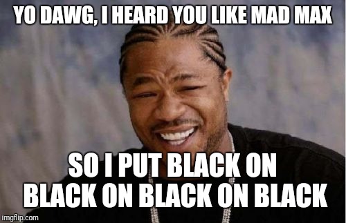 Yo Dawg Heard You Meme | YO DAWG, I HEARD YOU LIKE MAD MAX; SO I PUT BLACK ON BLACK ON BLACK ON BLACK | image tagged in memes,yo dawg heard you | made w/ Imgflip meme maker
