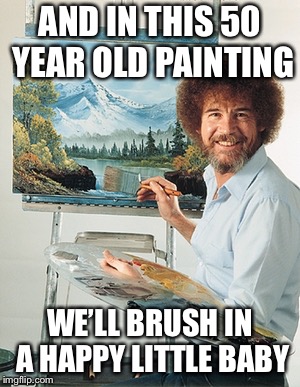 Bob Ross | AND IN THIS 50 YEAR OLD PAINTING; WE’LL BRUSH IN A HAPPY LITTLE BABY | image tagged in bob ross | made w/ Imgflip meme maker