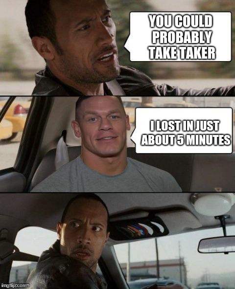 The Rock Driving (John Cena version) | YOU COULD PROBABLY TAKE TAKER; I LOST IN JUST ABOUT 5 MINUTES | image tagged in the rock driving john cena version | made w/ Imgflip meme maker