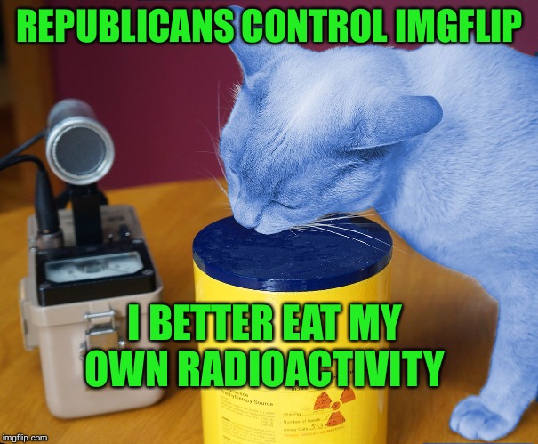 RayCat eating | REPUBLICANS CONTROL IMGFLIP I BETTER EAT MY OWN RADIOACTIVITY | image tagged in raycat eating | made w/ Imgflip meme maker
