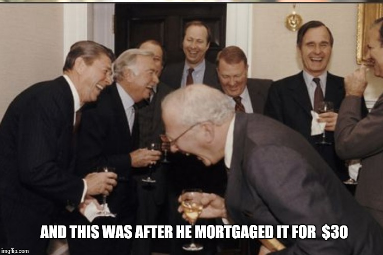 AND THIS WAS AFTER HE MORTGAGED IT FOR  $30 | made w/ Imgflip meme maker