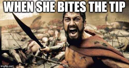 Sparta Leonidas Meme | WHEN SHE BITES THE TIP | image tagged in memes,sparta leonidas | made w/ Imgflip meme maker