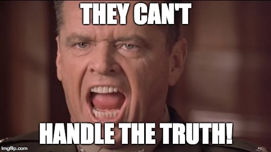 You Can't Handle the Truth | THEY CAN'T HANDLE THE TRUTH! | image tagged in you can't handle the truth | made w/ Imgflip meme maker