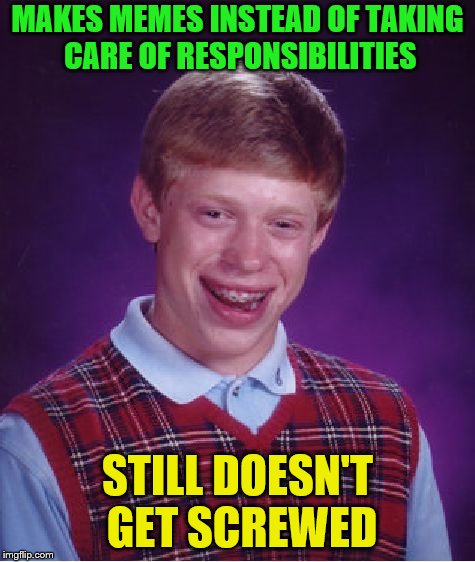 Bad Luck Brian Meme | MAKES MEMES INSTEAD OF TAKING CARE OF RESPONSIBILITIES STILL DOESN'T GET SCREWED | image tagged in memes,bad luck brian | made w/ Imgflip meme maker