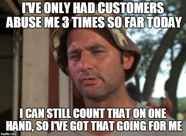 Bill murry | I'VE ONLY HAD CUSTOMERS ABUSE ME 3 TIMES SO FAR TODAY; I CAN STILL COUNT THAT ON ONE HAND, SO I'VE GOT THAT GOING FOR ME | image tagged in bill murry | made w/ Imgflip meme maker