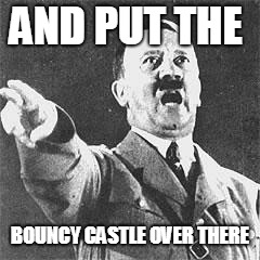 Hitler | AND PUT THE; BOUNCY CASTLE OVER THERE | image tagged in hitler | made w/ Imgflip meme maker