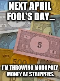 Monopoly Money | NEXT APRIL FOOL'S DAY... I'M THROWING MONOPOLY MONEY AT STRIPPERS. | image tagged in monopoly money | made w/ Imgflip meme maker