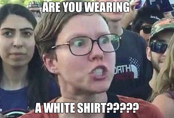 Refugee from Libtardia | ARE YOU WEARING; A WHITE SHIRT????? | image tagged in triggered liberal,sjw,libtards | made w/ Imgflip meme maker
