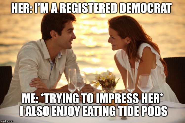 Trying to Impress her | HER: I’M A REGISTERED DEMOCRAT; ME: *TRYING TO IMPRESS HER* I ALSO ENJOY EATING TIDE PODS | image tagged in trying to impress her | made w/ Imgflip meme maker