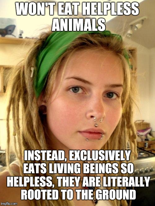 We can't see their emotion or hear their pain, so their life isn't as important | WON'T EAT HELPLESS ANIMALS; INSTEAD, EXCLUSIVELY EATS LIVING BEINGS SO HELPLESS, THEY ARE LITERALLY ROOTED TO THE GROUND | image tagged in vegan | made w/ Imgflip meme maker