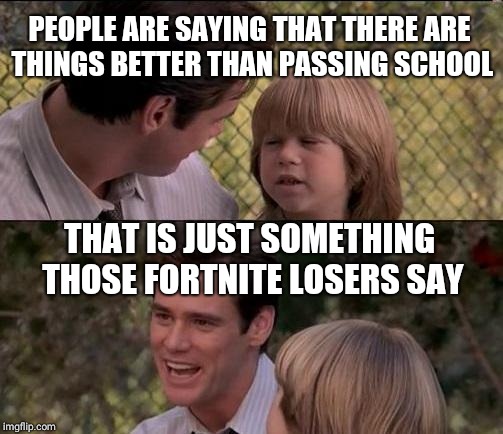 That's Just Something X Say Meme | PEOPLE ARE SAYING THAT THERE ARE THINGS BETTER THAN PASSING SCHOOL; THAT IS JUST SOMETHING THOSE FORTNITE LOSERS SAY | image tagged in memes,thats just something x say | made w/ Imgflip meme maker