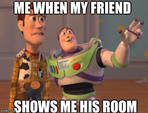 Room | ME WHEN MY FRIEND; SHOWS ME HIS ROOM | image tagged in memes,x x everywhere | made w/ Imgflip meme maker