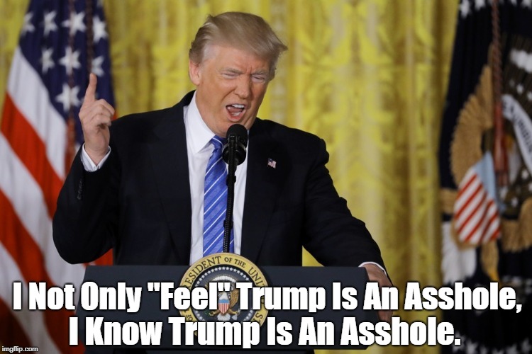 I Not Only "Feel" Trump Is An Asshole, I Know Trump Is An Asshole. | made w/ Imgflip meme maker