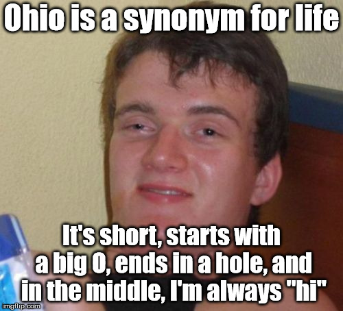 Happy 4/20 all! | Ohio is a synonym for life; It's short, starts with a big O, ends in a hole, and in the middle, I'm always "hi" | image tagged in memes,10 guy | made w/ Imgflip meme maker