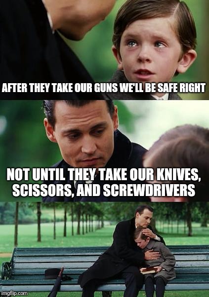 Finding Neverland Meme | AFTER THEY TAKE OUR GUNS WE'LL BE SAFE RIGHT; NOT UNTIL THEY TAKE OUR KNIVES, SCISSORS, AND SCREWDRIVERS | image tagged in memes,finding neverland | made w/ Imgflip meme maker