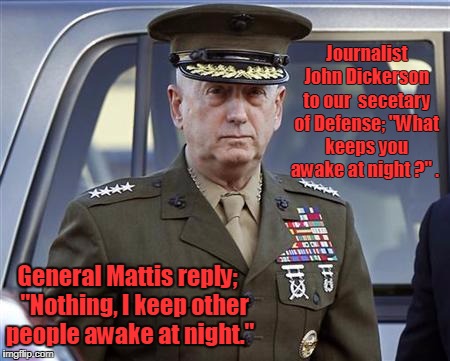 General Mattis  | Journalist John Dickerson to our
 secetary of Defense; "What keeps you awake at night ?"
. General Mattis reply;

 
"Nothing, I keep other people awake at night." | image tagged in general mattis | made w/ Imgflip meme maker