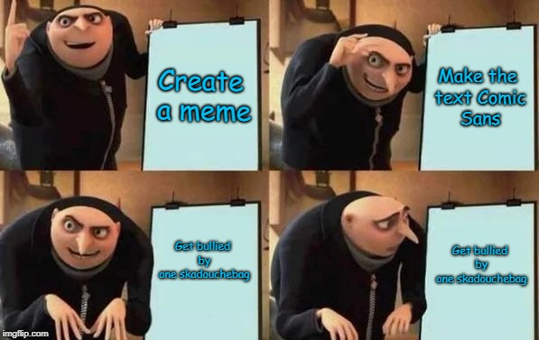 If you don't like comic sans, don't downvote this meme then! | Create a meme; Make the text Comic Sans; Get bullied by one skadouchebag; Get bullied by one skadouchebag | image tagged in gru's plan,comic sans,cyberbullying | made w/ Imgflip meme maker
