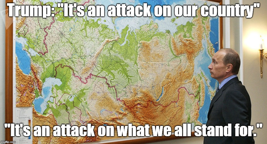 Trump, "It's an attack on our country. It's an attack on what we all stand for." | Trump: "It's an attack on our country"; "It's an attack on what we all stand for." | image tagged in trump,mueller,russia,putin | made w/ Imgflip meme maker