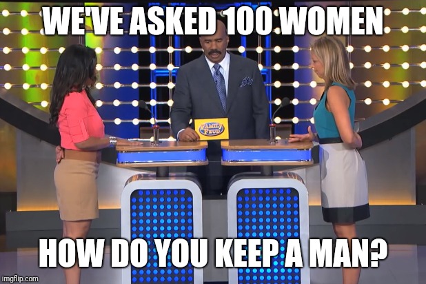 Steve Harvey Family Feud  | WE'VE ASKED 100 WOMEN; HOW DO YOU KEEP A MAN? | image tagged in steve harvey family feud | made w/ Imgflip meme maker