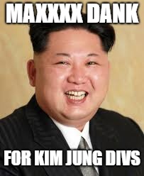 Kim Jung Un | MAXXXX DANK; FOR KIM JUNG DIVS | image tagged in kim jung un | made w/ Imgflip meme maker