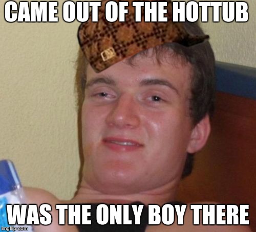 10 Guy | CAME OUT OF THE HOTTUB; WAS THE ONLY BOY THERE | image tagged in memes,10 guy,scumbag | made w/ Imgflip meme maker