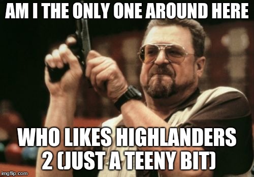 Am I The Only One Around Here Meme | AM I THE ONLY ONE AROUND HERE; WHO LIKES HIGHLANDERS 2 (JUST A TEENY BIT) | image tagged in memes,am i the only one around here | made w/ Imgflip meme maker