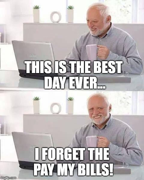Hide the Pain Harold | THIS IS THE BEST DAY EVER... I FORGET THE PAY MY BILLS! | image tagged in memes,hide the pain harold | made w/ Imgflip meme maker