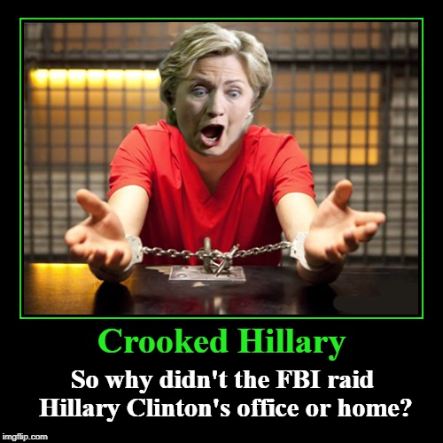 Crooked Hillary | Crooked Hillary | So why didn't the FBI raid Hillary Clinton's office or home? | image tagged in demotivationals,crony socialism,crony communism,corruption 101,corrupt fbi | made w/ Imgflip demotivational maker