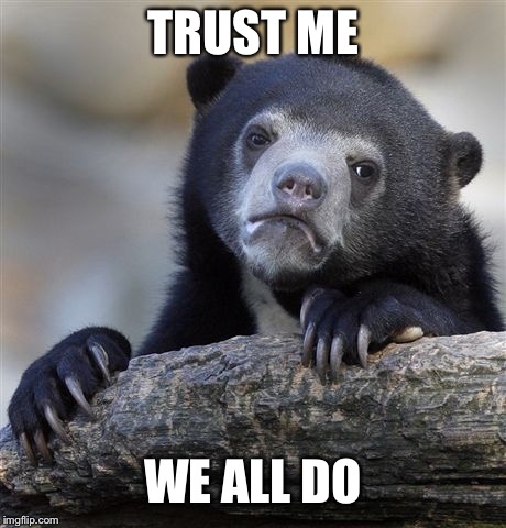 Confession Bear Meme | TRUST ME WE ALL DO | image tagged in memes,confession bear | made w/ Imgflip meme maker