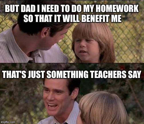 That's Just Something X Say Meme | BUT DAD I NEED TO DO MY HOMEWORK SO THAT IT WILL BENEFIT ME; THAT'S JUST SOMETHING TEACHERS SAY | image tagged in memes,thats just something x say,school,high school,teacher,homework | made w/ Imgflip meme maker