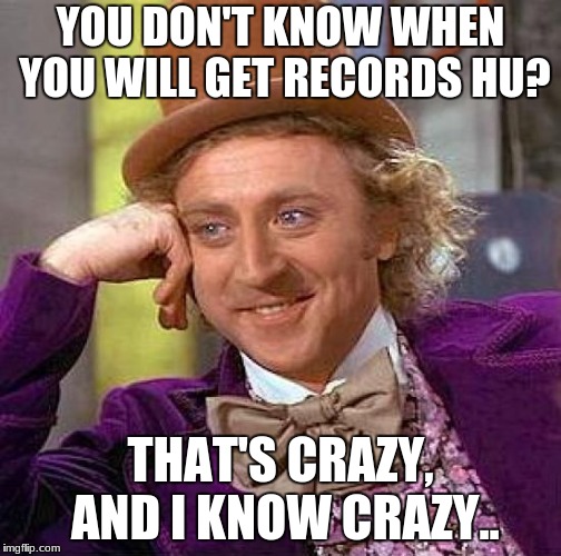 Creepy Condescending Wonka Meme | YOU DON'T KNOW WHEN YOU WILL GET RECORDS HU? THAT'S CRAZY, AND I KNOW CRAZY.. | image tagged in memes,creepy condescending wonka | made w/ Imgflip meme maker