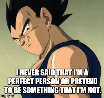 Vegeta  | I NEVER SAID THAT I'M A PERFECT PERSON OR PRETEND TO BE SOMETHING THAT I'M NOT. | image tagged in vegeta | made w/ Imgflip meme maker