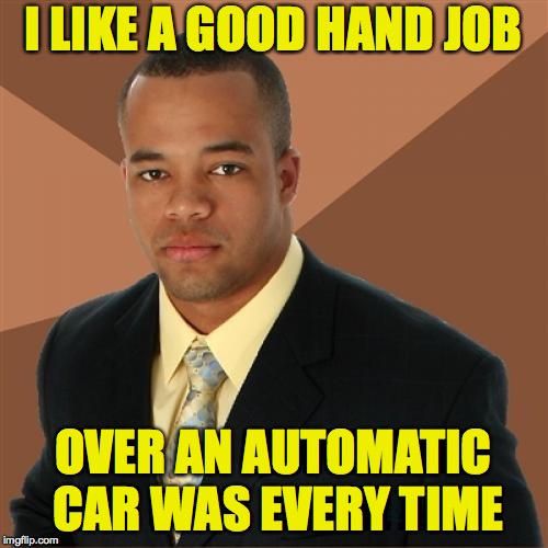 I LIKE A GOOD HAND JOB OVER AN AUTOMATIC CAR WAS EVERY TIME | made w/ Imgflip meme maker