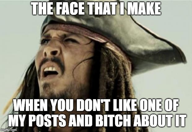 confused dafuq jack sparrow what | THE FACE THAT I MAKE; WHEN YOU DON'T LIKE ONE OF MY POSTS AND BITCH ABOUT IT | image tagged in confused dafuq jack sparrow what | made w/ Imgflip meme maker