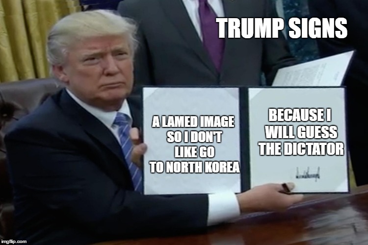 Donald Trump | TRUMP SIGNS; BECAUSE I WILL GUESS THE DICTATOR; A LAMED IMAGE SO I DON'T LIKE GO TO NORTH KOREA | image tagged in trum,north korea | made w/ Imgflip meme maker