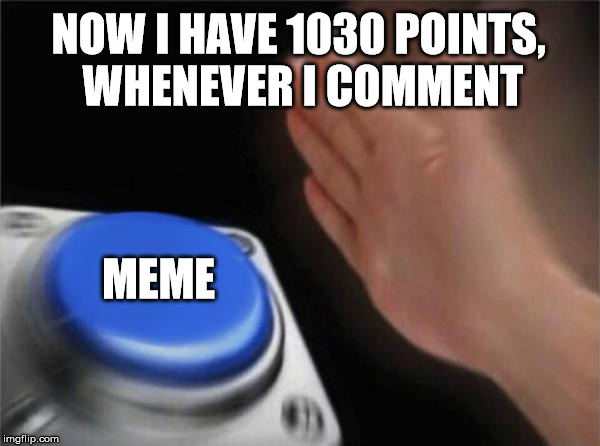 Blank Nut Button Meme | NOW I HAVE 1030 POINTS, WHENEVER I COMMENT; MEME | image tagged in memes,blank nut button | made w/ Imgflip meme maker