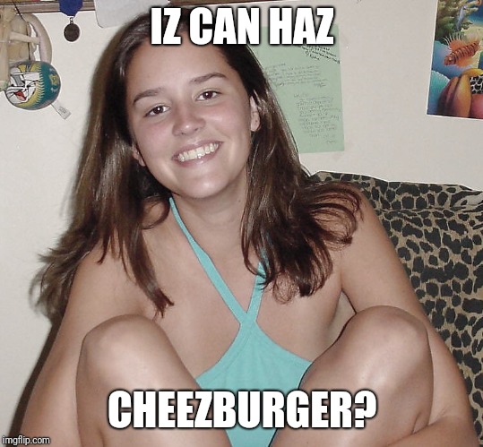 Teen nympho  | IZ CAN HAZ; CHEEZBURGER? | image tagged in teen nympho | made w/ Imgflip meme maker