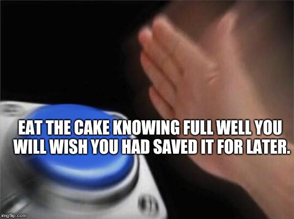 A Xaphoy & NeverSayMemes welcome back collab. | EAT THE CAKE KNOWING FULL WELL YOU WILL WISH YOU HAD SAVED IT FOR LATER. | image tagged in memes,blank nut button | made w/ Imgflip meme maker