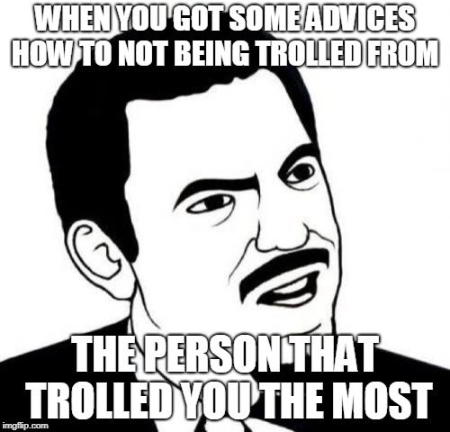 and even worse, that person is my best friend :/ | WHEN YOU GOT SOME ADVICES HOW TO NOT BEING TROLLED FROM; THE PERSON THAT TROLLED YOU THE MOST | image tagged in memes,seriously face | made w/ Imgflip meme maker