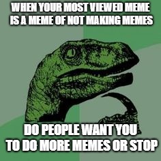 Time raptor  | WHEN YOUR MOST VIEWED MEME IS A MEME OF NOT MAKING MEMES; DO PEOPLE WANT YOU TO DO MORE MEMES OR STOP | image tagged in time raptor | made w/ Imgflip meme maker