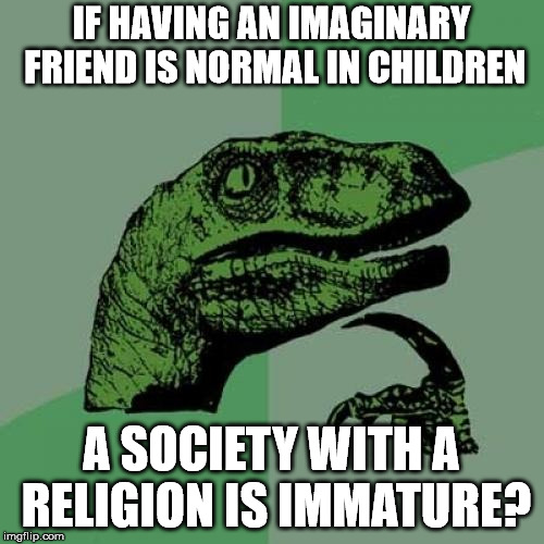 Philosoraptor Meme | IF HAVING AN IMAGINARY FRIEND IS NORMAL IN CHILDREN A SOCIETY WITH A RELIGION IS IMMATURE? | image tagged in memes,philosoraptor | made w/ Imgflip meme maker