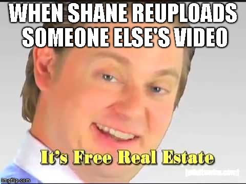 its free real estate | WHEN SHANE REUPLOADS SOMEONE ELSE'S VIDEO | image tagged in its free real estate | made w/ Imgflip meme maker