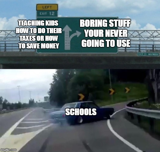 Left Exit 12 Off Ramp Meme | BORING STUFF YOUR NEVER GOING TO USE; TEACHING KIDS HOW TO DO THEIR TAXES OR HOW TO SAVE MONEY; SCHOOLS | image tagged in memes,left exit 12 off ramp | made w/ Imgflip meme maker