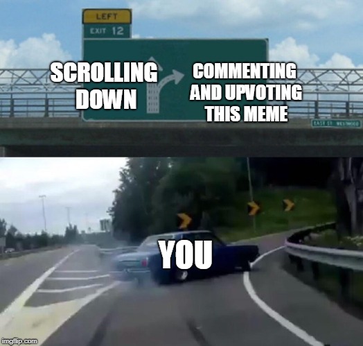 Left Exit 12 Off Ramp Meme | COMMENTING AND UPVOTING THIS MEME; SCROLLING DOWN; YOU | image tagged in memes,left exit 12 off ramp | made w/ Imgflip meme maker
