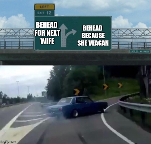 Left Exit 12 Off Ramp Meme | BEHEAD BECAUSE SHE VEAGAN; BEHEAD FOR NEXT WIFE | image tagged in memes,left exit 12 off ramp | made w/ Imgflip meme maker