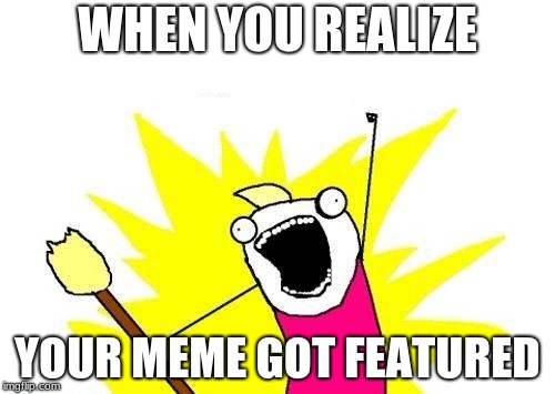 X All The Y Meme | WHEN YOU REALIZE; YOUR MEME GOT FEATURED | image tagged in memes,x all the y | made w/ Imgflip meme maker