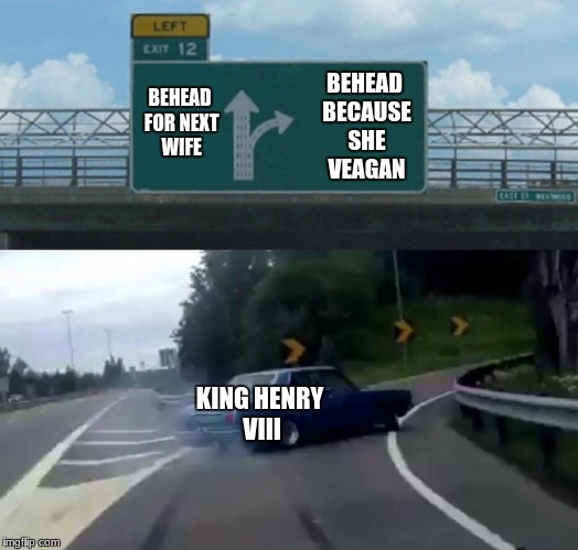 Left Exit 12 Off Ramp Meme | BEHEAD BECAUSE SHE VEAGAN; BEHEAD FOR NEXT WIFE; KING HENRY VIII | image tagged in memes,left exit 12 off ramp | made w/ Imgflip meme maker