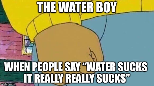 Something i did after watching the movie “The Water Boy” | THE WATER BOY; WHEN PEOPLE SAY “WATER SUCKS IT REALLY REALLY SUCKS” | image tagged in memes,arthur fist,funny,waterboy,movie,drink water | made w/ Imgflip meme maker