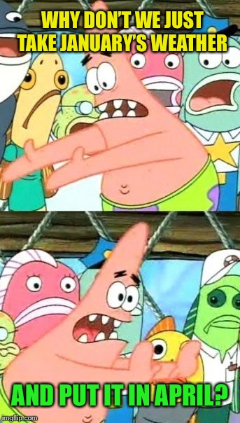 Put It Somewhere Else Patrick Meme | WHY DON’T WE JUST TAKE JANUARY’S WEATHER AND PUT IT IN APRIL? | image tagged in memes,put it somewhere else patrick | made w/ Imgflip meme maker